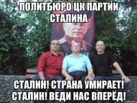 политбюро цк партии сталина сталин! страна умирает! сталин! веди нас вперёд!
