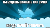 ты будешь визжать как сучка когда начнёт глючить