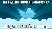 ты будешь визжать как сучка когда он начнёт глючить