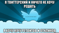 я твиттерский и ничего не хочу решать я хочу кучу ретвитов и откликов