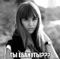  ты ебануты???