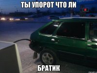 ты упорот что ли братик