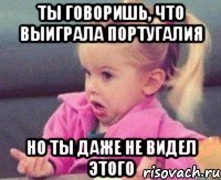 ты говоришь, что выиграла португалия но ты даже не видел этого