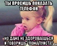 ты просишь показать телефон но даже не здороваешься и говоришь "пожалуйста"