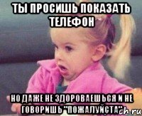 ты просишь показать телефон но даже не здороваешься и не говоришь "пожалуйста"