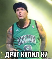  друг купил к7