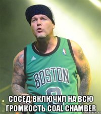  сосед включил на всю громкость coal chamber