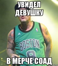 увидел девушку в мерче соад