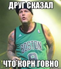 друг сказал что корн говно