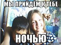 мы прийдём к тебе ночью