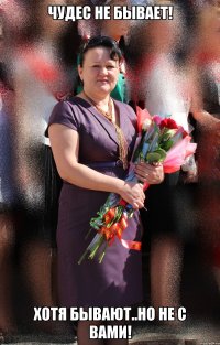 чудес не бывает! хотя бывают..но не с вами!