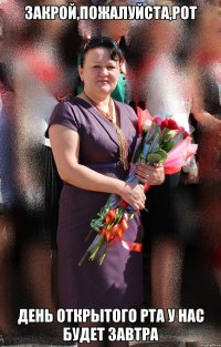закрой,пожалуйста,рот день открытого рта у нас будет завтра