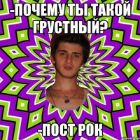 -почему ты такой грустный? -пост рок