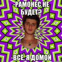 -рамонес не будет? -всё, я домой