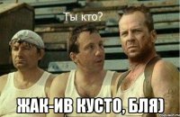  жак-ив кусто, бля)