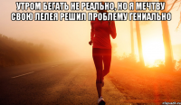 утром бегать не реально, но я мечтву свою лелея решил проблему гениально 