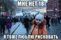 мне нет 18 я тоже люблю рисковать