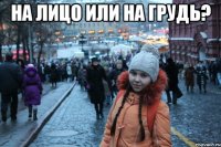 на лицо или на грудь? 