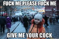 fuck me,please fuck me give me your cock