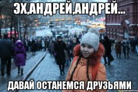эх,андрей,андрей... давай останемся друзьями