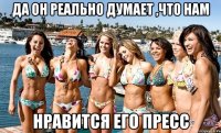 да он реально думает ,что нам нравится его пресс