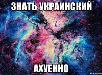 знать украинский ахуенно