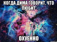 когда дима говорит, что любит охуенно