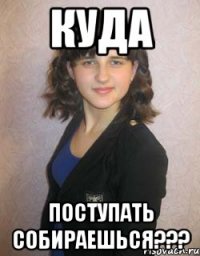 куда поступать собираешься???