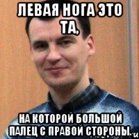 левая нога это та, на которой большой палец с правой стороны.