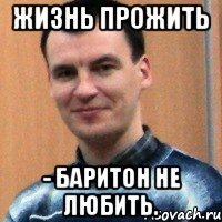 жизнь прожить - баритон не любить.