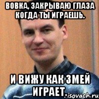 вовка, закрываю глаза когда ты играешь. и вижу как змей играет.