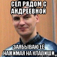 сел рядом с андреевной заябываю её нажимая на клавиши