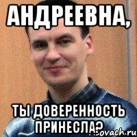 андреевна, ты доверенность принесла?