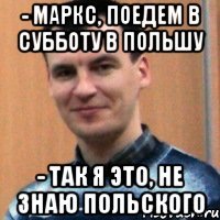 - маркс, поедем в субботу в польшу - так я это, не знаю польского