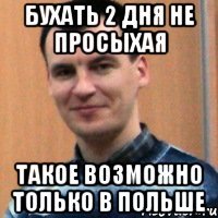 бухать 2 дня не просыхая такое возможно только в польше