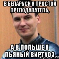 в беларуси я простой преподаватель, а в польше я пьяный виртуоз