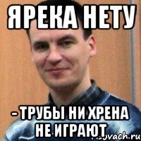 ярека нету - трубы ни хрена не играют