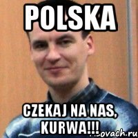 polska czekaj na nas, kurwa!!!