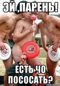 эй ,парень! есть чо пососать?