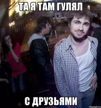 та я там гулял с друзьями