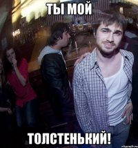 ты мой толстенький!