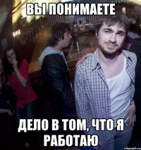 вы понимаете дело в том, что я работаю
