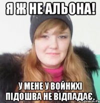 я ж не альона! у мене у войнихі підошва не відпадає.