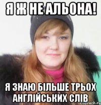 я ж не альона! я знаю більше трьох англійських слів