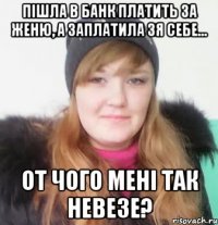 пішла в банк платить за женю, а заплатила зя себе... от чого мені так невезе?