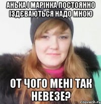 анька і марінка постоянно іздєваються надо мною от чого мені так невезе?