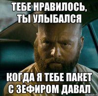 тебе нравилось, ты улыбался когда я тебе пакет с зефиром давал