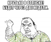 крутько в отпуске! будет через две недели. 