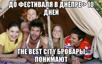 до фестиваля в днепре > 10 дней the best city бровары понимают