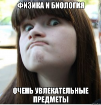 физика и биология очень увлекательные предметы